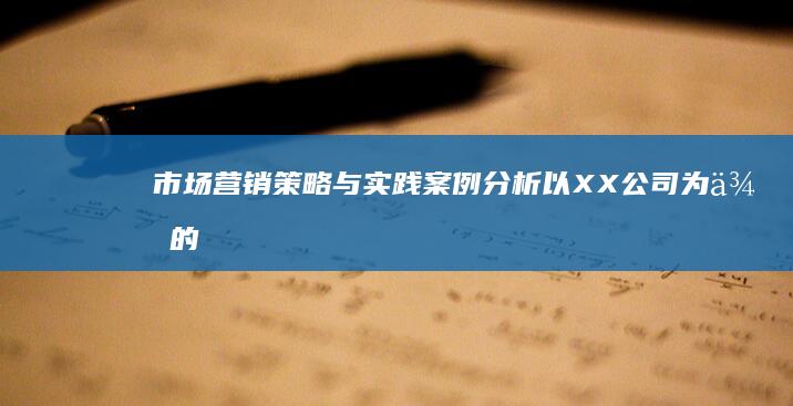 市场营销策略与实践案例分析：以XX公司为例的论文研究